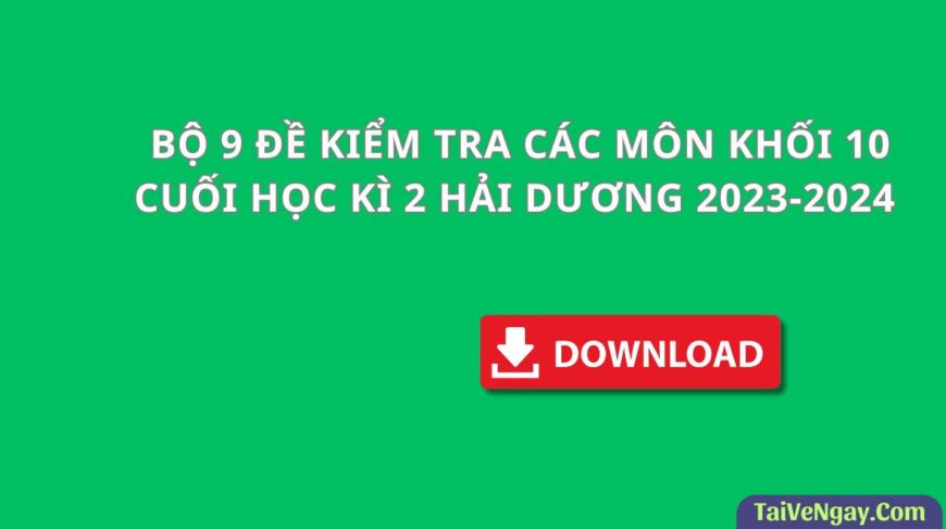 BỘ 9 ĐỀ KIỂM TRA CÁC MÔN KHỐI 10 CUỐI HỌC KÌ 2 HẢI DƯƠNG 2023-2024